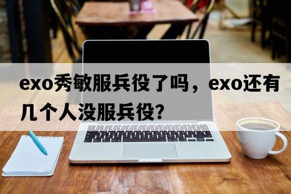 exo秀敏服兵役了嗎，exo還有幾個人沒服兵役？