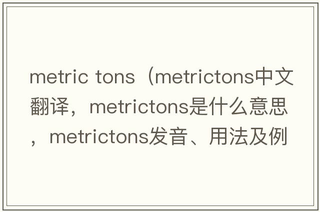 metric tons（metrictons中文翻譯，metrictons是什么意思，metrictons發(fā)音、用法及例句）