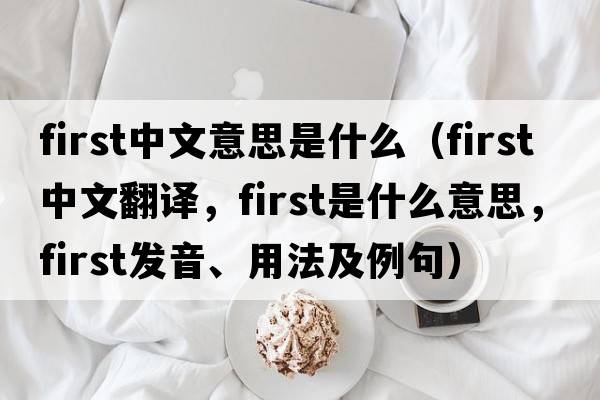first中文意思是什么（first中文翻譯，first是什么意思，first發(fā)音、用法及例句）