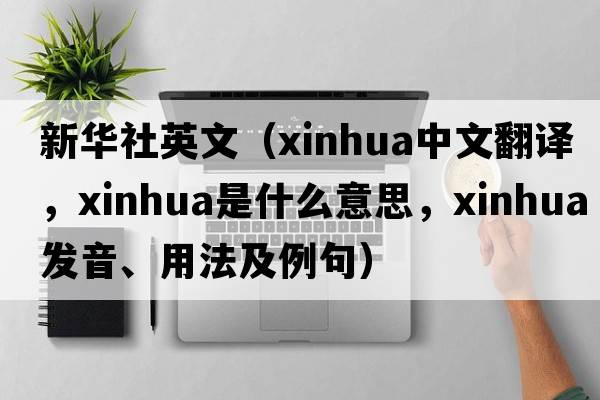 新華社英文（xinhua中文翻譯，xinhua是什么意思，xinhua發(fā)音、用法及例句）