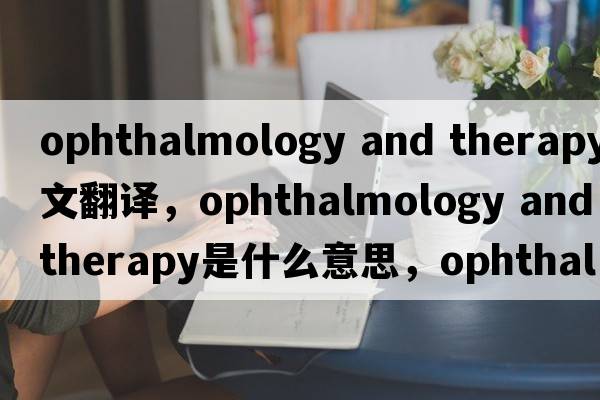 ophthalmology and therapy中文翻譯，ophthalmology and therapy是什么意思，ophthalmology and therapy發(fā)音、用法及例句