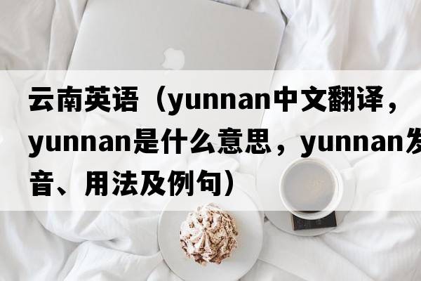 云南英語（Yunnan中文翻譯，Yunnan是什么意思，Yunnan發(fā)音、用法及例句）