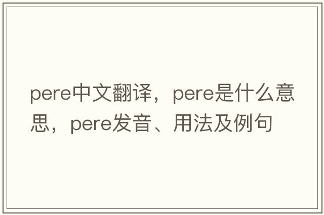 pere中文翻譯，pere是什么意思，pere發(fā)音、用法及例句