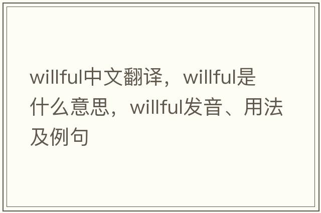 willful中文翻譯，willful是什么意思，willful發(fā)音、用法及例句