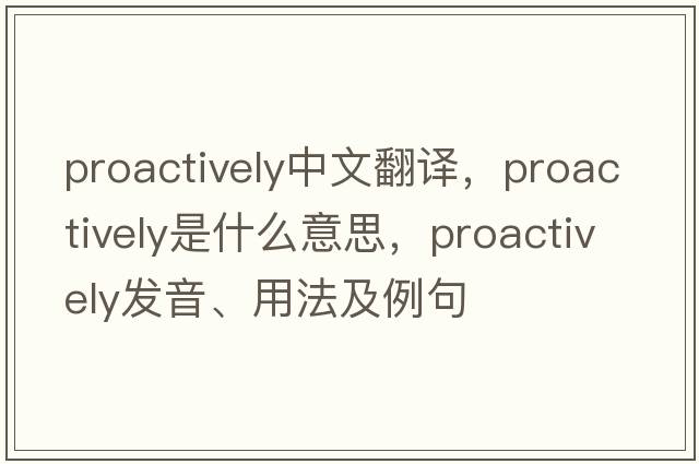 proactively中文翻譯，proactively是什么意思，proactively發(fā)音、用法及例句