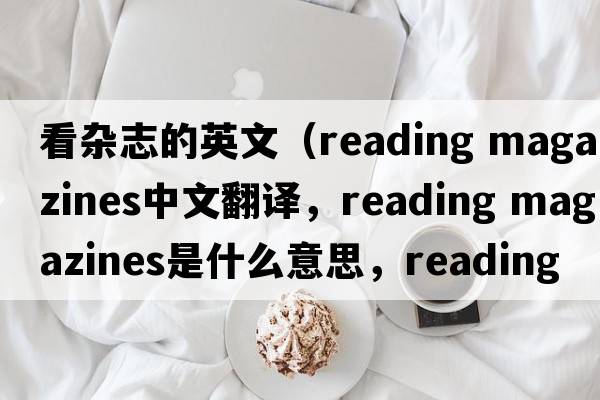 看雜志的英文（reading magazines中文翻譯，reading magazines是什么意思，reading magazines發(fā)音、用法及例句）
