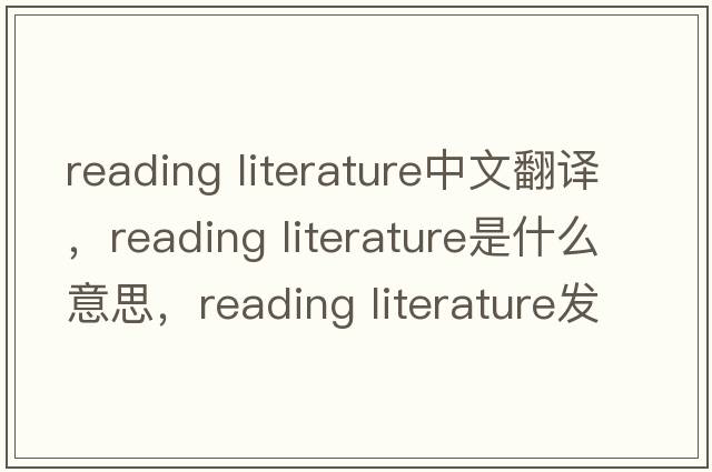 reading literature中文翻譯，reading literature是什么意思，reading literature發(fā)音、用法及例句