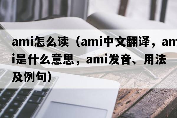 ami怎么讀（ami中文翻譯，ami是什么意思，ami發(fā)音、用法及例句）
