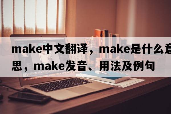 make中文翻譯，make是什么意思，make發(fā)音、用法及例句