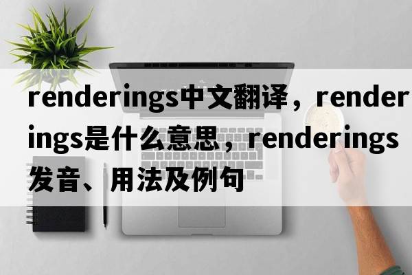 renderings中文翻譯，renderings是什么意思，renderings發(fā)音、用法及例句
