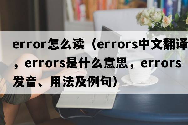 error怎么讀（errors中文翻譯，errors是什么意思，errors發(fā)音、用法及例句）