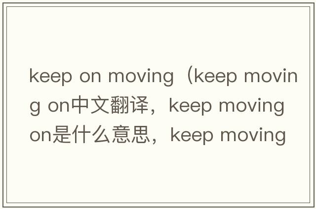 keep on moving（keep moving on中文翻譯，keep moving on是什么意思，keep moving on發(fā)音、用法及例句）