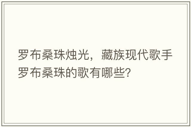 羅布桑珠燭光，藏族現(xiàn)代歌手羅布桑珠的歌有哪些？