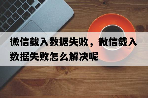 微信載入數(shù)據(jù)失敗，微信載入數(shù)據(jù)失敗怎么解決呢