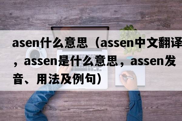 asen什么意思（Assen中文翻譯，Assen是什么意思，Assen發(fā)音、用法及例句）