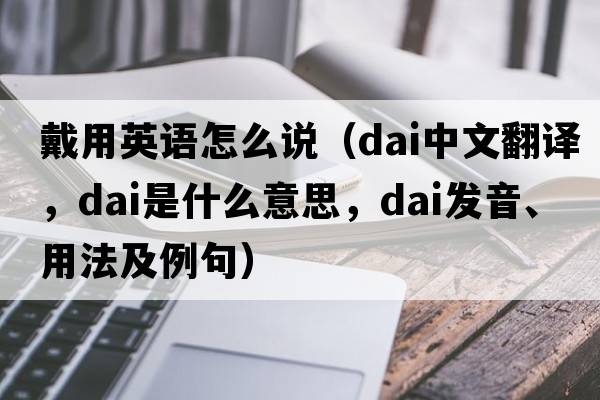 戴用英語怎么說（dai中文翻譯，dai是什么意思，dai發(fā)音、用法及例句）