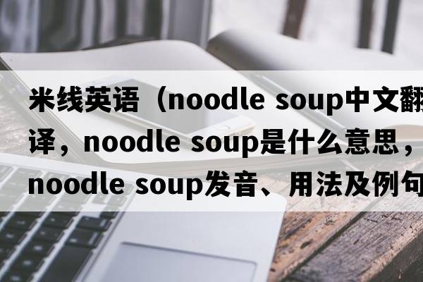 米線英語(yǔ)（noodle soup中文翻譯，noodle soup是什么意思，noodle soup發(fā)音、用法及例句）