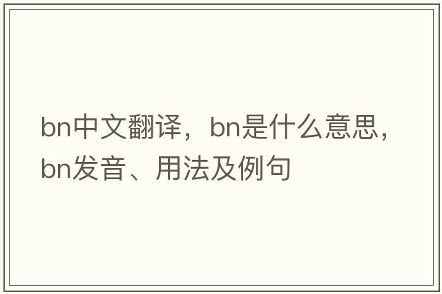 bn中文翻譯，bn是什么意思，bn發(fā)音、用法及例句