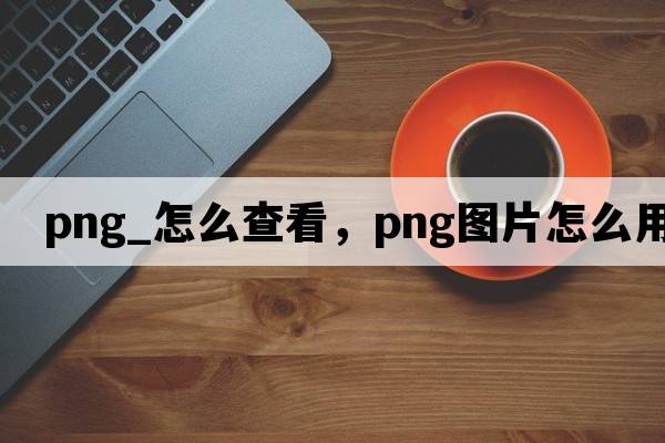 png_怎么查看，png圖片怎么用