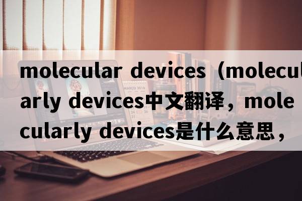 molecular devices（molecularly devices中文翻譯，molecularly devices是什么意思，molecularly devices發(fā)音、用法及例句）