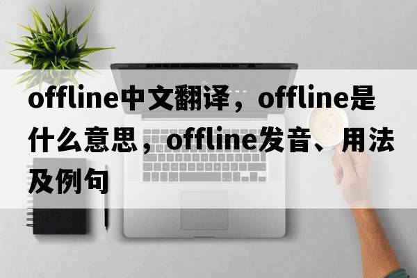 offline中文翻譯，offline是什么意思，offline發(fā)音、用法及例句