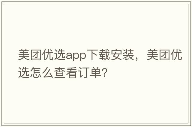 美團(tuán)優(yōu)選app下載安裝，美團(tuán)優(yōu)選怎么查看訂單？