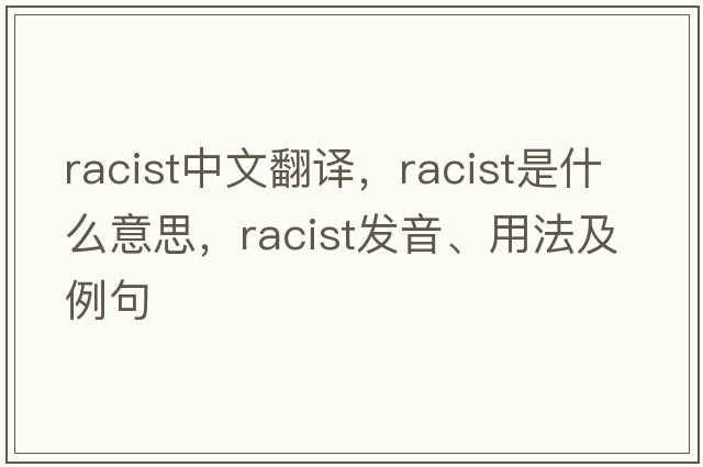 racist中文翻譯，racist是什么意思，racist發(fā)音、用法及例句