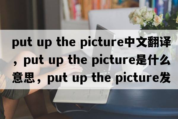 put up the picture中文翻譯，put up the picture是什么意思，put up the picture發(fā)音、用法及例句