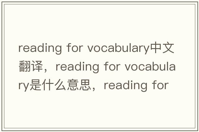 reading for vocabulary中文翻譯，reading for vocabulary是什么意思，reading for vocabulary發(fā)音、用法及例句