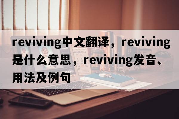 reviving中文翻譯，reviving是什么意思，reviving發(fā)音、用法及例句