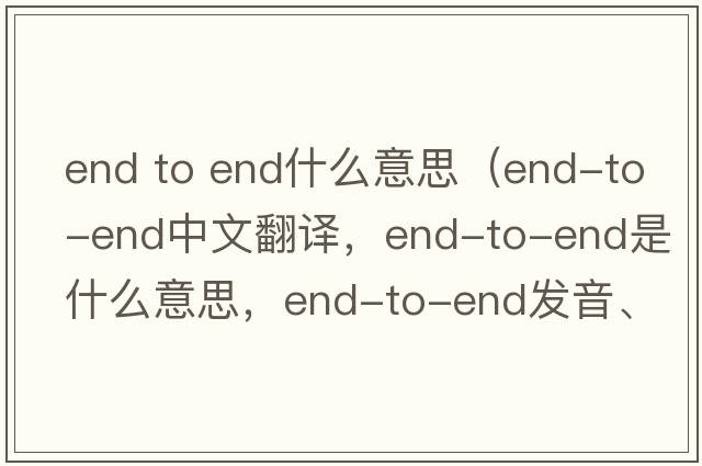 end to end什么意思（end-to-end中文翻譯，end-to-end是什么意思，end-to-end發(fā)音、用法及例句）