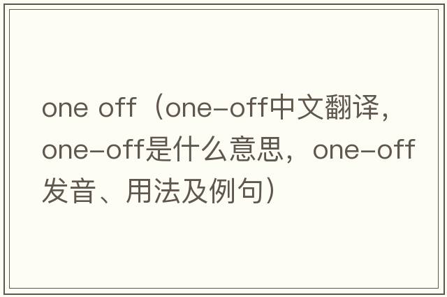 one off（one-off中文翻譯，one-off是什么意思，one-off發(fā)音、用法及例句）