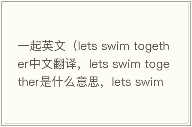 一起英文（lets swim together中文翻譯，lets swim together是什么意思，lets swim together發(fā)音、用法及例句）