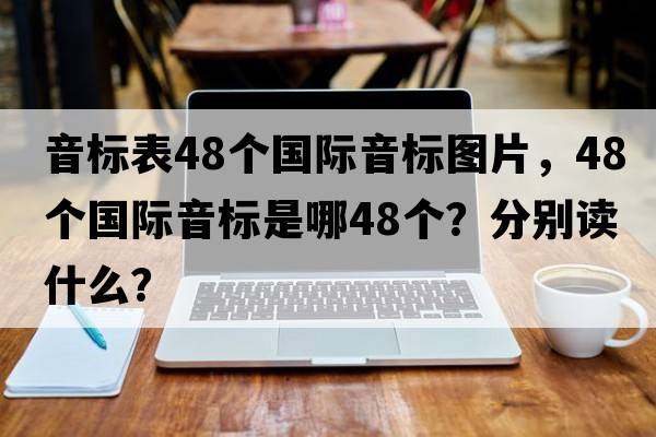 音標(biāo)表48個(gè)國(guó)際音標(biāo)圖片，48個(gè)國(guó)際音標(biāo)是哪48個(gè)？分別讀什么？
