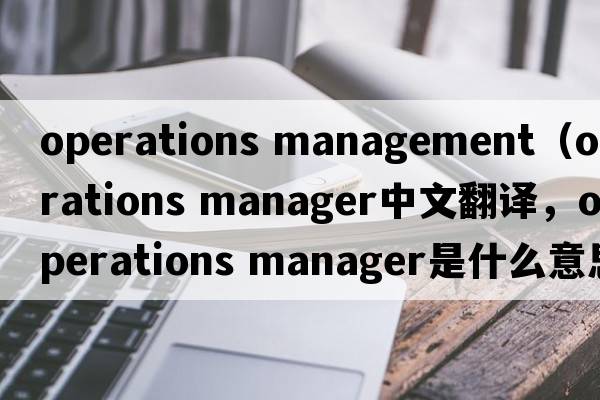 operations management（operations manager中文翻譯，operations manager是什么意思，operations manager發(fā)音、用法及例句）
