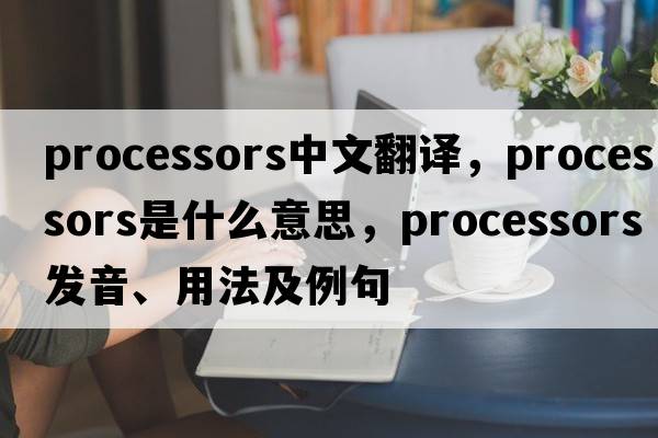 processors中文翻譯，processors是什么意思，processors發(fā)音、用法及例句