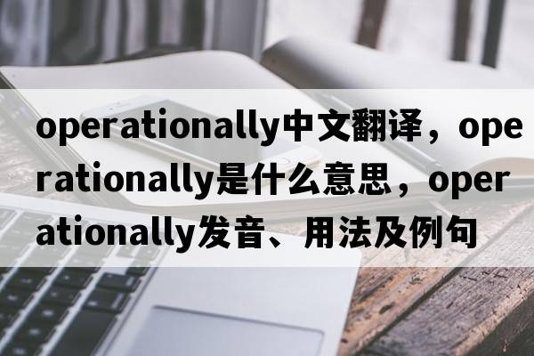 operationally中文翻譯，operationally是什么意思，operationally發(fā)音、用法及例句