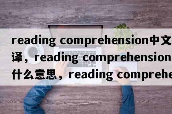 reading comprehension中文翻譯，reading comprehension是什么意思，reading comprehension發(fā)音、用法及例句