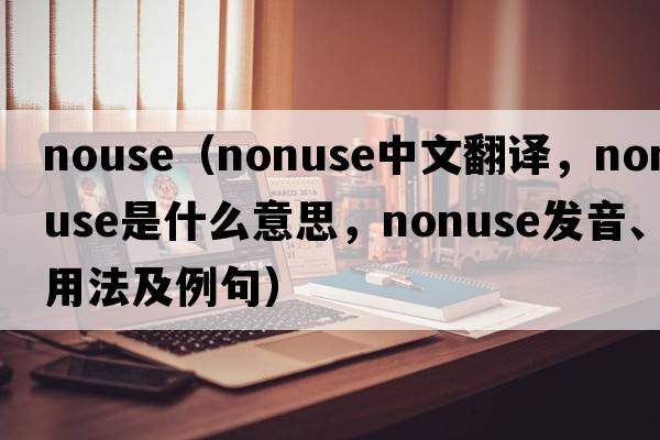 nouse（nonuse中文翻譯，nonuse是什么意思，nonuse發(fā)音、用法及例句）