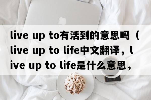 live up to有活到的意思嗎（live up to life中文翻譯，live up to life是什么意思，live up to life發(fā)音、用法及例句）