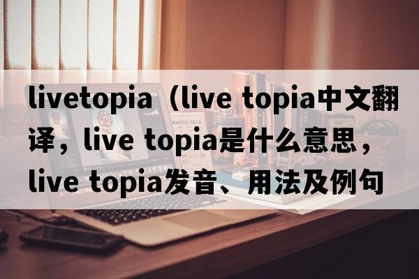 livetopia（live topia中文翻譯，live topia是什么意思，live topia發(fā)音、用法及例句）