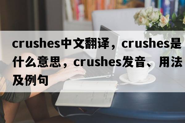 crushes中文翻譯，crushes是什么意思，crushes發(fā)音、用法及例句
