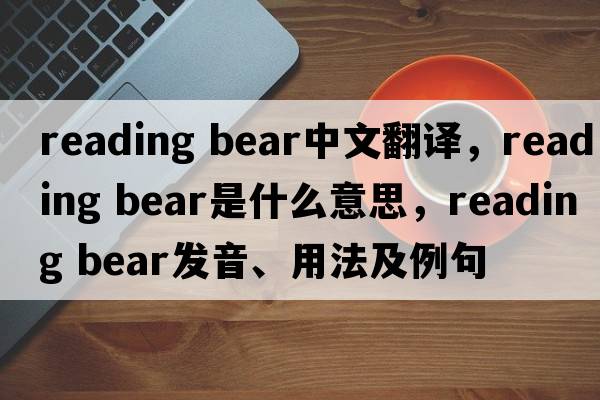 reading bear中文翻譯，reading bear是什么意思，reading bear發(fā)音、用法及例句