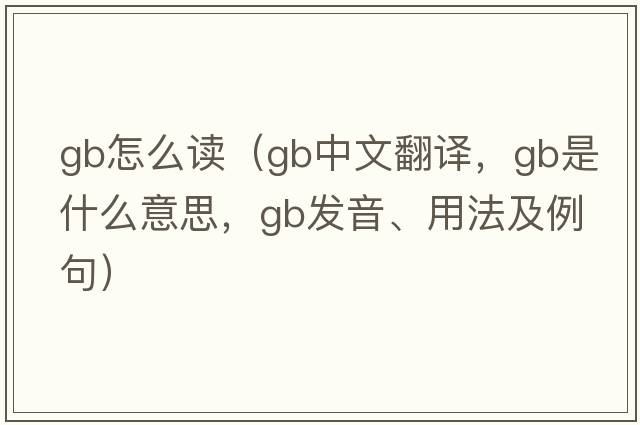 gb怎么讀（gb中文翻譯，gb是什么意思，gb發(fā)音、用法及例句）