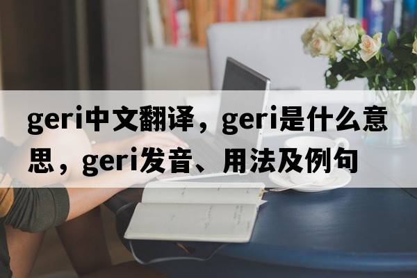 Geri中文翻譯，Geri是什么意思，Geri發(fā)音、用法及例句