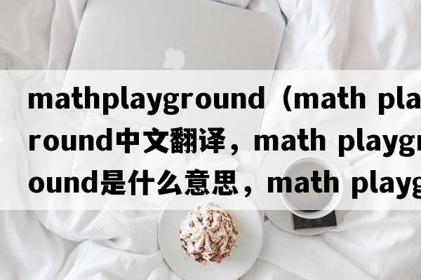 mathplayground（math playground中文翻譯，math playground是什么意思，math playground發(fā)音、用法及例句）