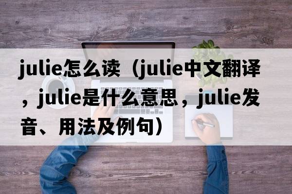 julie怎么讀（Julie中文翻譯，Julie是什么意思，Julie發(fā)音、用法及例句）