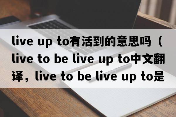 live up to有活到的意思嗎（live to be live up to中文翻譯，live to be live up to是什么意思，live to be live up to發(fā)音、用法及例句
