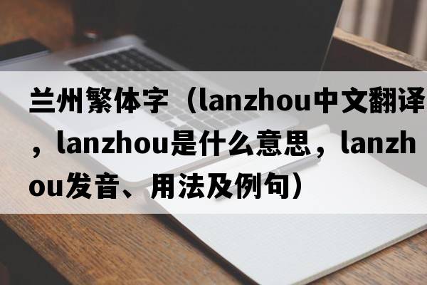 蘭州繁體字（Lanzhou中文翻譯，Lanzhou是什么意思，Lanzhou發(fā)音、用法及例句）