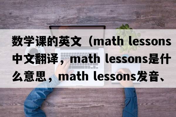 數(shù)學(xué)課的英文（math lessons中文翻譯，math lessons是什么意思，math lessons發(fā)音、用法及例句）